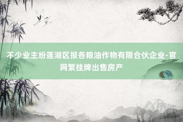 不少业主纷莲湖区报各粮油作物有限合伙企业-官网繁挂牌出售房产