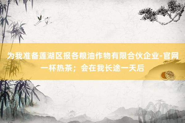 为我准备莲湖区报各粮油作物有限合伙企业-官网一杯热茶；会在我长途一天后
