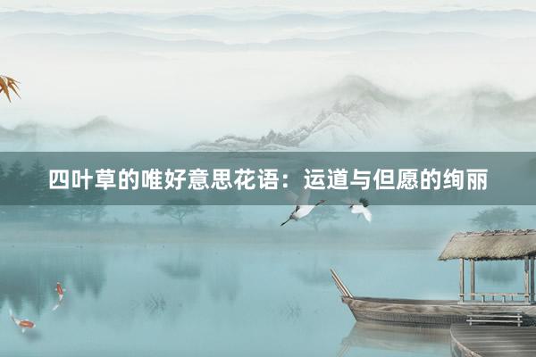 四叶草的唯好意思花语：运道与但愿的绚丽