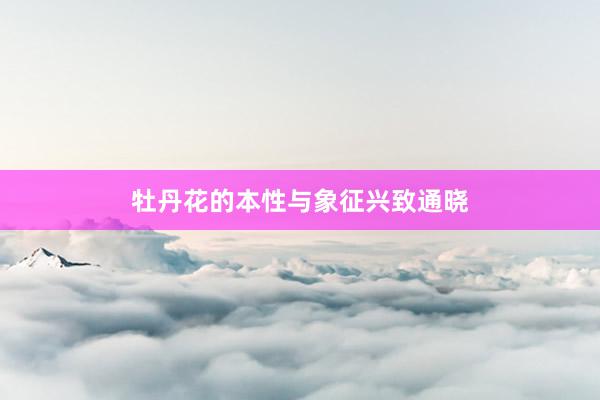 牡丹花的本性与象征兴致通晓