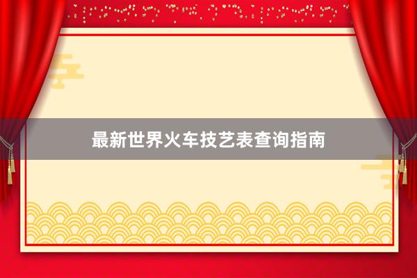 最新世界火车技艺表查询指南