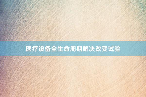 医疗设备全生命周期解决改变试验