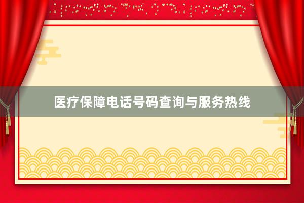 医疗保障电话号码查询与服务热线