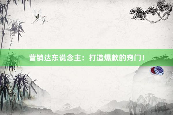 营销达东说念主：打造爆款的窍门！