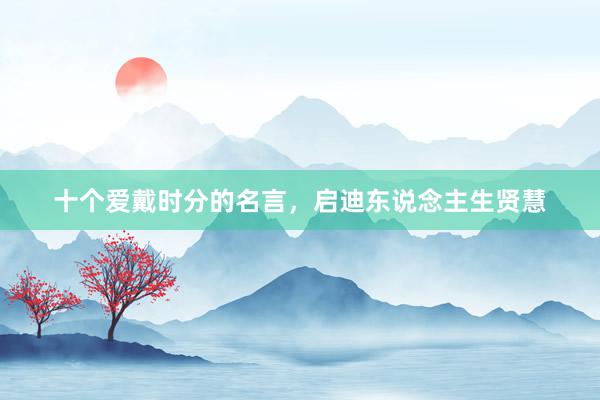 十个爱戴时分的名言，启迪东说念主生贤慧